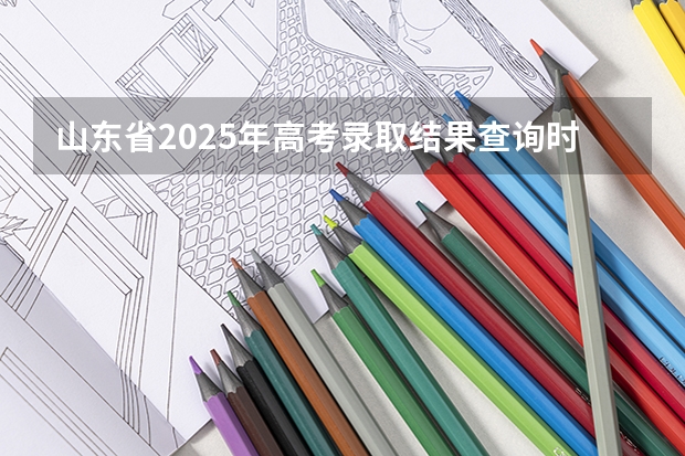 山东省2025年高考录取结果查询时间（2025年山东专科录取时间表）