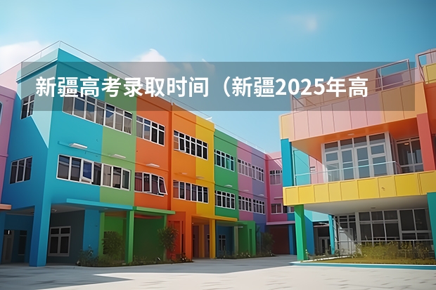 新疆高考录取时间（新疆2025年高考录取时间）