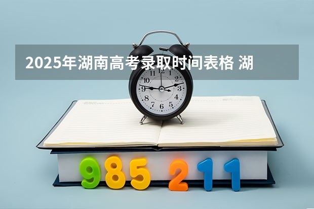 2025年湖南高考录取时间表格 湖南省2025高考录取时间节点