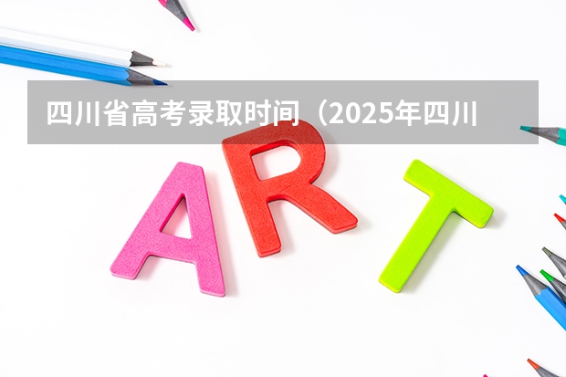 四川省高考录取时间（2025年四川高考各批次录取时间公布）