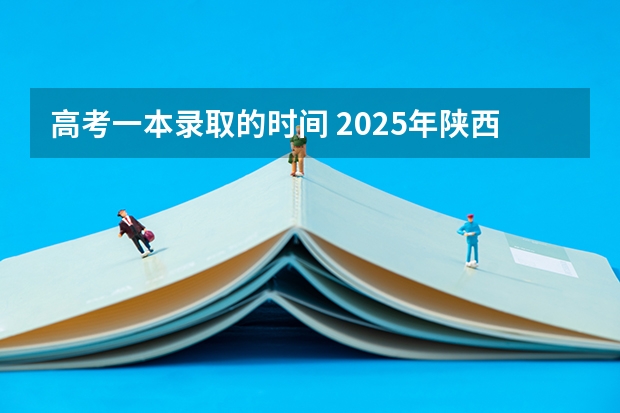 高考一本录取的时间 2025年陕西高考一本录取时间