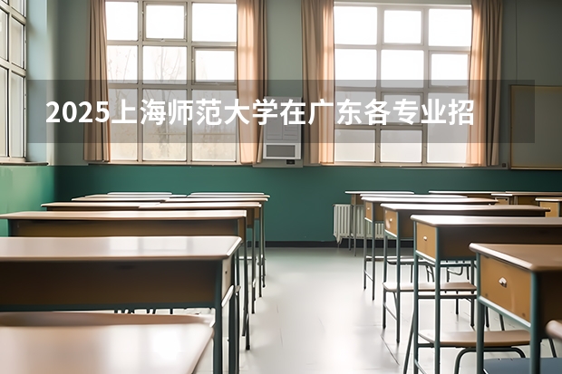 2025上海师范大学在广东各专业招生人数介绍（2026参考）