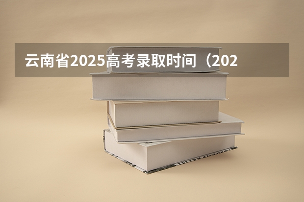 云南省2025高考录取时间（2025年云南高考本科录取结束时间）