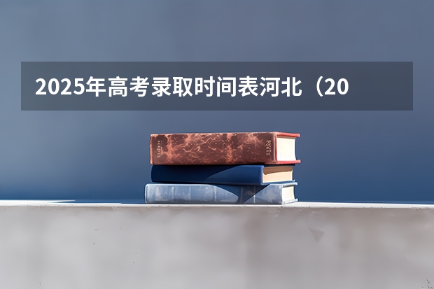2025年高考录取时间表河北（2025河北省高考批次录取时间表）