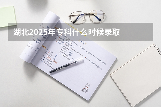 湖北2025年专科什么时候录取