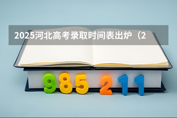 2025河北高考录取时间表出炉（2025年河北省普通高考各批次录取时间）
