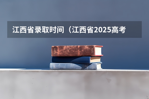 江西省录取时间（江西省2025高考录取时间表）
