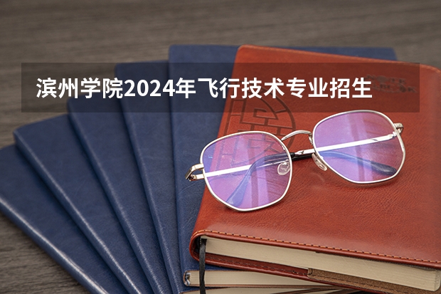滨州学院2024年飞行技术专业招生简章（南京航空航天大学招生章程）
