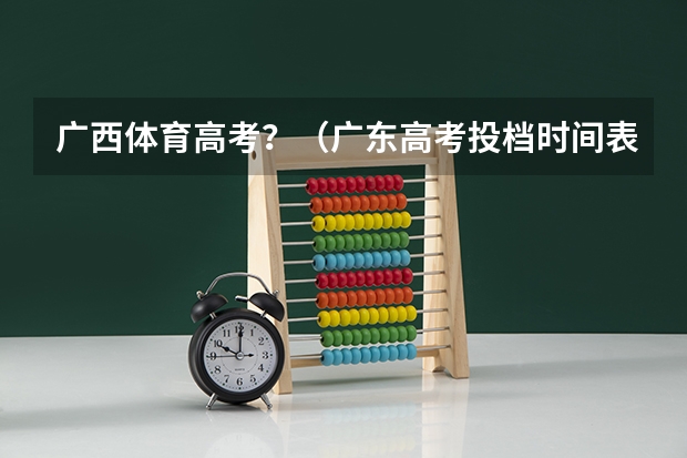广西体育高考？（广东高考投档时间表）