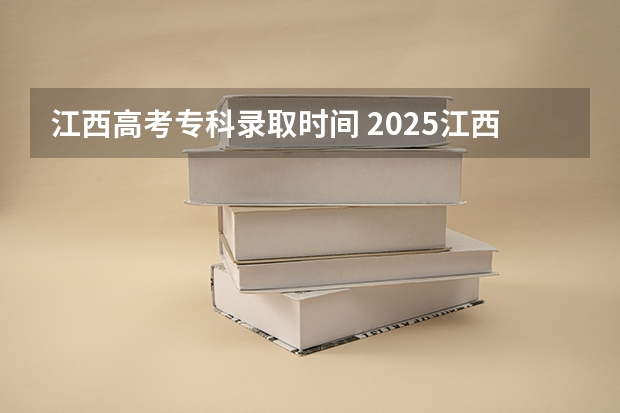 江西高考专科录取时间 2025江西高考专科志愿填报及录取时间表