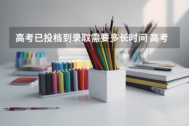 高考已投档到录取需要多长时间 高考录取已经投档到录取几天
