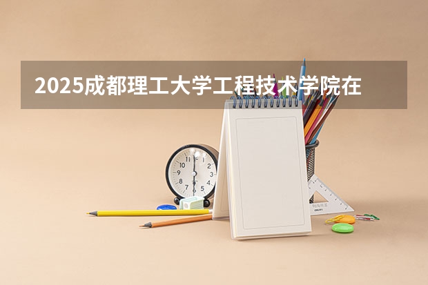 2025成都理工大学工程技术学院在广东各专业招生人数介绍（2026参考）