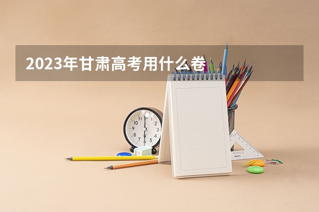 2023年甘肃高考用什么卷
