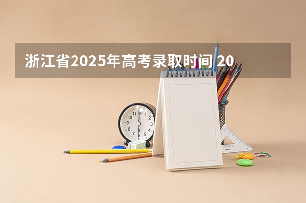 浙江省2025年高考录取时间 2025浙江高考录取时间节点