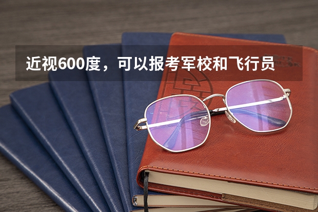 近视600度，可以报考军校和飞行员吗？