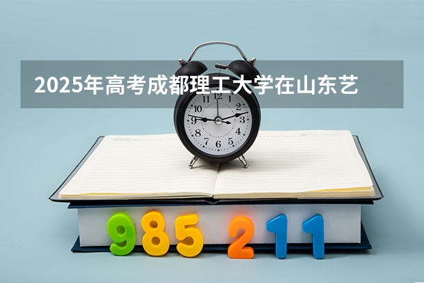 2025年高考成都理工大学在山东艺术类投档分数线（2026参考）