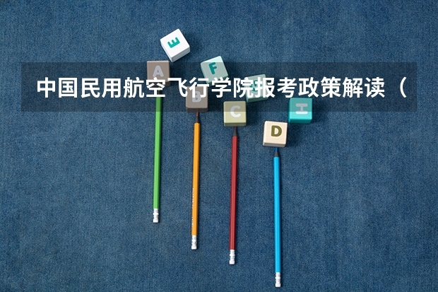 中国民用航空飞行学院报考政策解读(民航飞行员报考条件)