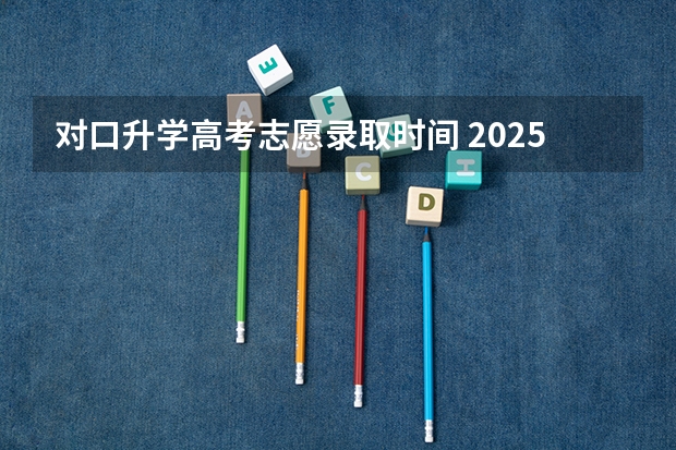 对口升学高考志愿录取时间 2025河北高考录取时间表出炉