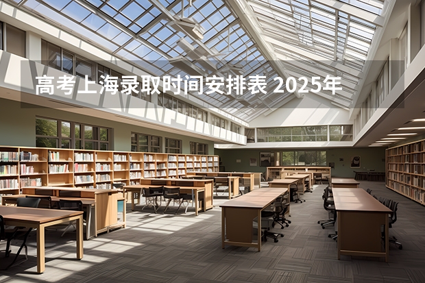 高考上海录取时间安排表 2025年上海高考录取日程表