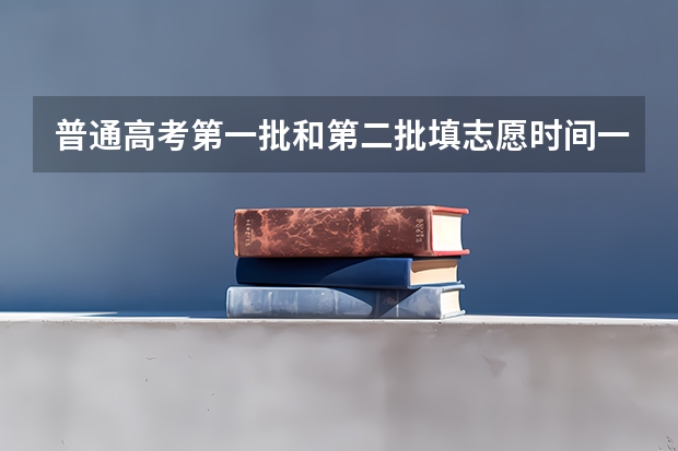 普通高考第一批和第二批填志愿时间一致吗