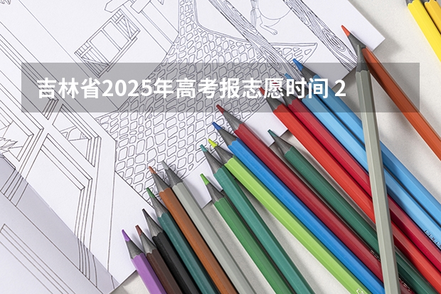 吉林省2025年高考报志愿时间 2025年吉林省高考填报志愿时间