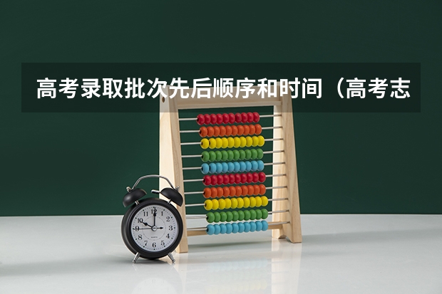 高考录取批次先后顺序和时间（高考志愿录取顺序及时间表）