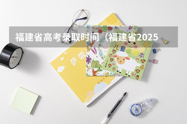 福建省高考录取时间（福建省2025年高考录取时间表）
