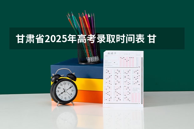 甘肃省2025年高考录取时间表 甘肃省高考录取查询具体时间