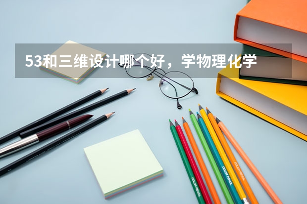 53和三维设计哪个好，学物理化学