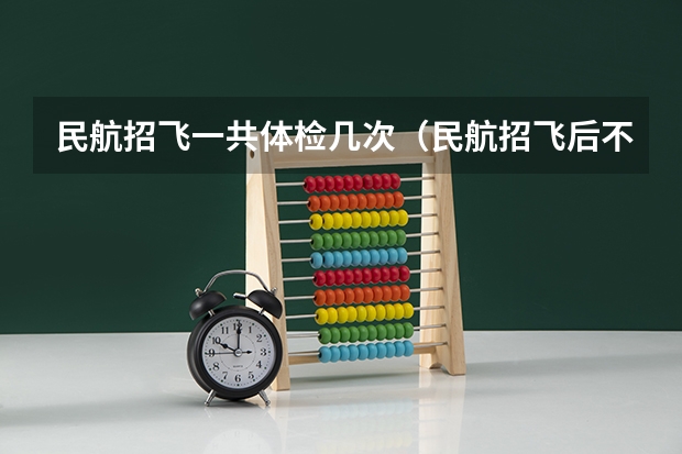民航招飞一共体检几次（民航招飞后不能飞行的怎样转专业）