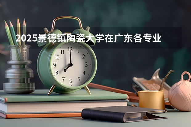2025景德镇陶瓷大学在广东各专业招生人数介绍（2026参考）