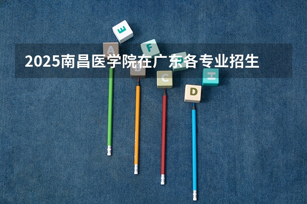 2025南昌医学院在广东各专业招生人数介绍（2026参考）