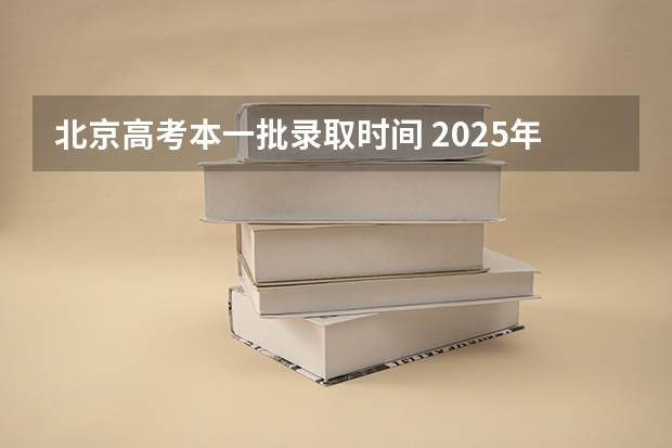 北京高考本一批录取时间 2025年北京高考录取批次时间
