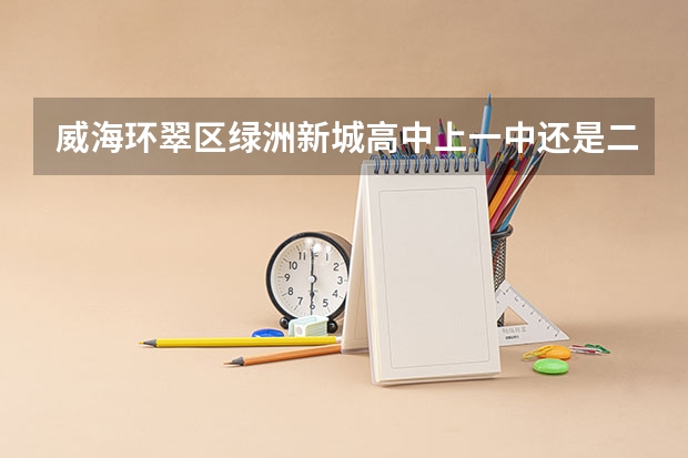 威海环翠区绿洲新城高中上一中还是二中 文登2中学校好么？