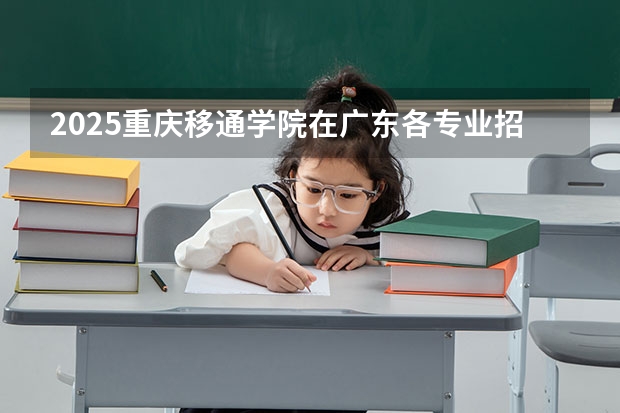 2025重庆移通学院在广东各专业招生人数介绍（2026参考）