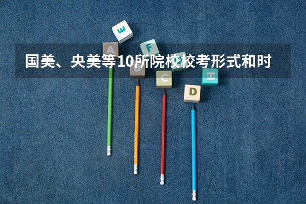 国美、央美等10所院校校考形式和时间安排！哪些专业不校考