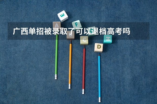 广西单招被录取了可以退档高考吗