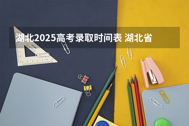 湖北2025高考录取时间表 湖北省高考时间2025具体时间