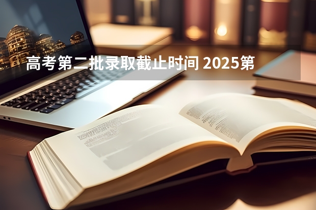 高考第二批录取截止时间 2025第二批志愿填报时间及流程