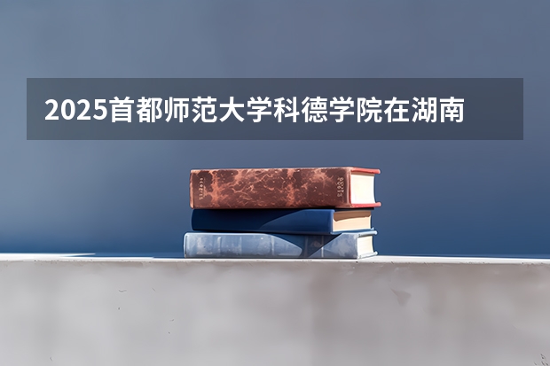 2025首都师范大学科德学院在湖南各专业招生人数介绍（2026参考）