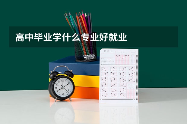 高中毕业学什么专业好就业