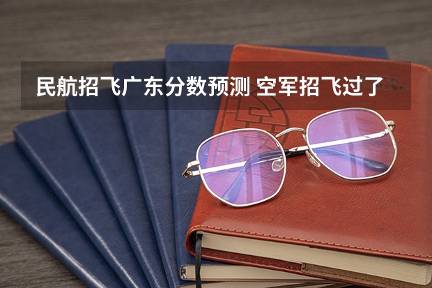 民航招飞广东分数预测 空军招飞过了但分数没过会不会影响民航录取
