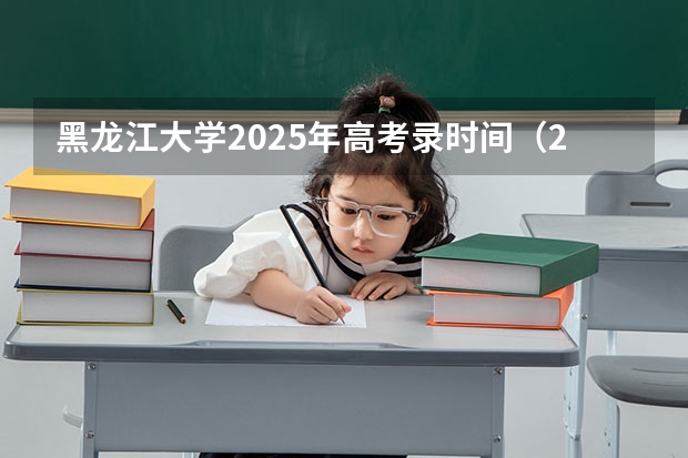 黑龙江大学2025年高考录时间（2025黑龙江录取时间）