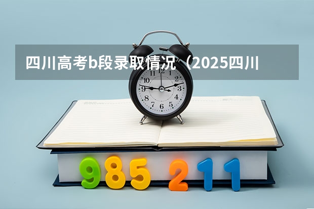 四川高考b段录取情况（2025四川高考本科b段录取时间）