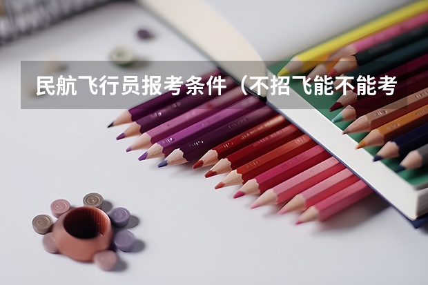 民航飞行员报考条件（不招飞能不能考民航）