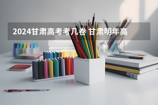 2024甘肃高考考几卷 甘肃明年高考是全国几卷