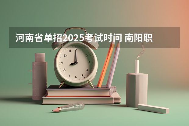 河南省单招2025考试时间 南阳职业2025单招简章