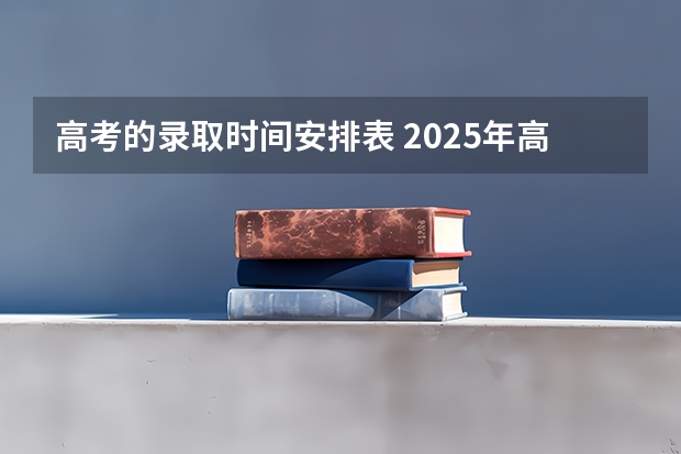 高考的录取时间安排表 2025年高考录取时间表