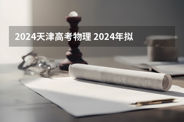 2024天津高考物理 2024年拟在天津招生高等学校本科专业选考科目要求