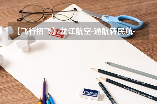 【飞行招飞】龙江航空-通航转民航-91部转121部（大专）自费飞行员正式启动！男女不限(预测）（民航招飞的优缺点）